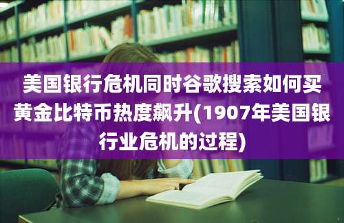 美国银行危机同时谷歌搜索如何买黄金比特币热度飙升(1907年美国银行业危机的过程)