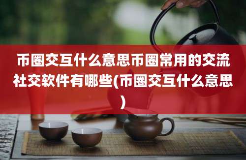 币圈交互什么意思币圈常用的交流社交软件有哪些(币圈交互什么意思)