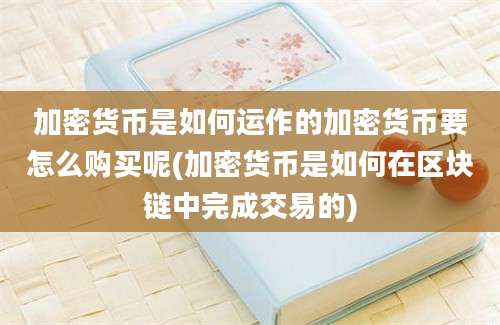 加密货币是如何运作的加密货币要怎么购买呢(加密货币是如何在区块链中完成交易的)