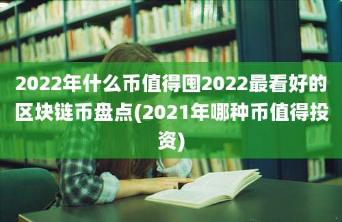 2022年什么币值得囤2022最看好的区块链币盘点(2021年哪种币值得投资)