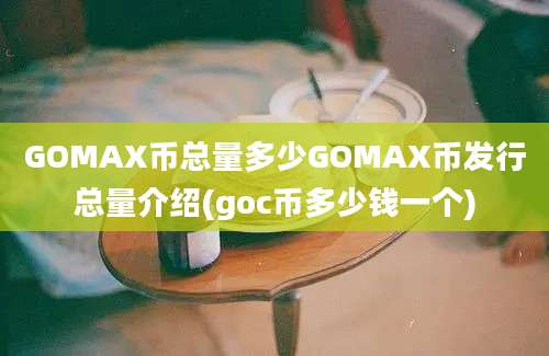 GOMAX币总量多少GOMAX币发行总量介绍(goc币多少钱一个)