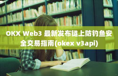 OKX Web3 最新发布链上防钓鱼安全交易指南(okex v3api)