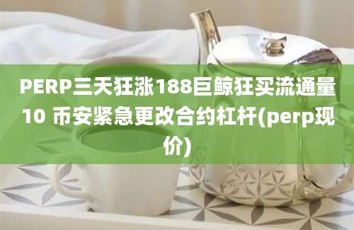 PERP三天狂涨188巨鲸狂买流通量10 币安紧急更改合约杠杆(perp现价)