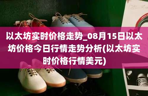 以太坊实时价格走势_08月15日以太坊价格今日行情走势分析(以太坊实时价格行情美元)