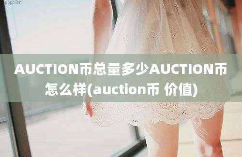 AUCTION币总量多少AUCTION币怎么样(auction币 价值)