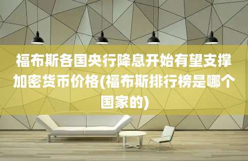 福布斯各国央行降息开始有望支撑加密货币价格(福布斯排行榜是哪个国家的)