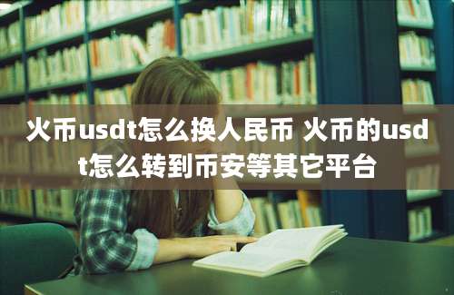 火币usdt怎么换人民币 火币的usdt怎么转到币安等其它平台