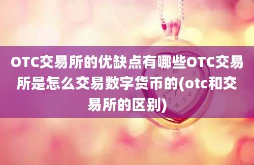 OTC交易所的优缺点有哪些OTC交易所是怎么交易数字货币的(otc和交易所的区别)