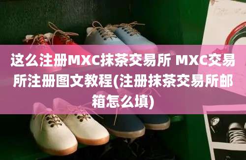 这么注册MXC抹茶交易所 MXC交易所注册图文教程(注册抹茶交易所邮箱怎么填)