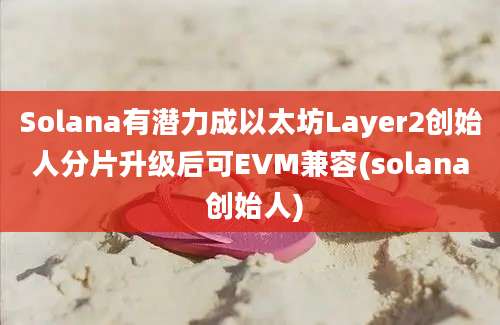 Solana有潜力成以太坊Layer2创始人分片升级后可EVM兼容(solana 创始人)