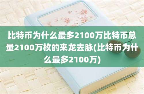 比特币为什么最多2100万比特币总量2100万枚的来龙去脉(比特币为什么最多2100万)