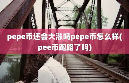 pepe币还会大涨吗pepe币怎么样(pee币跑路了吗)