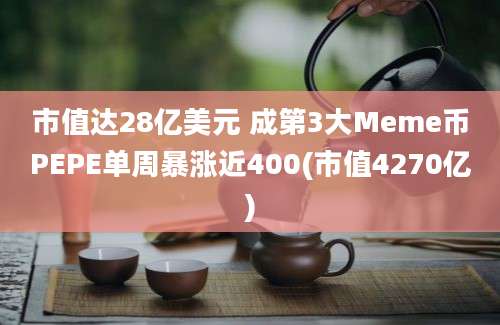 市值达28亿美元 成第3大Meme币PEPE单周暴涨近400(市值4270亿)