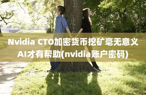 Nvidia CTO加密货币挖矿毫无意义AI才有帮助(nvidia账户密码)