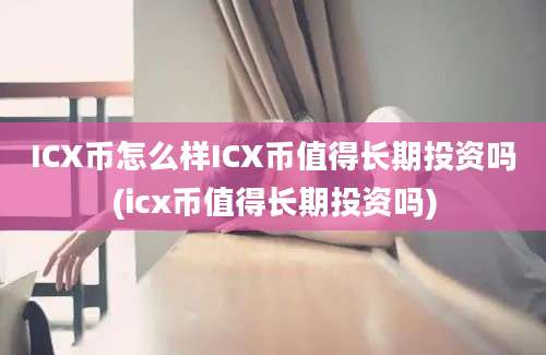 ICX币怎么样ICX币值得长期投资吗(icx币值得长期投资吗)