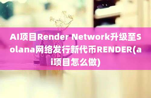 AI项目Render Network升级至Solana网络发行新代币RENDER(ai项目怎么做)