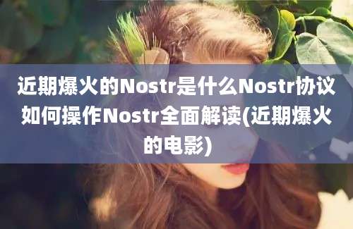 近期爆火的Nostr是什么Nostr协议如何操作Nostr全面解读(近期爆火的电影)