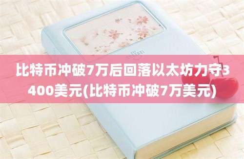 比特币冲破7万后回落以太坊力守3400美元(比特币冲破7万美元)