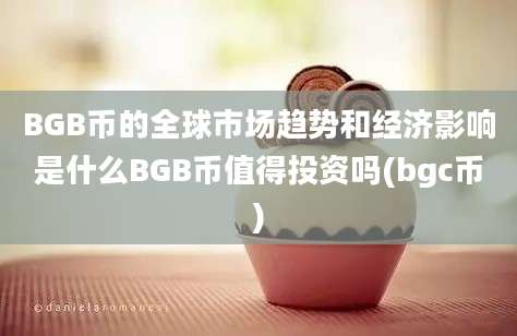 BGB币的全球市场趋势和经济影响是什么BGB币值得投资吗(bgc币)