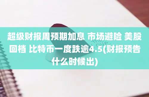 超级财报周预期加息 市场避险 美股回档 比特币一度跌逾4.5(财报预告什么时候出)