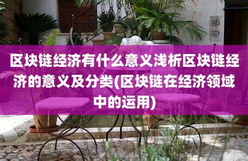 区块链经济有什么意义浅析区块链经济的意义及分类(区块链在经济领域中的运用)