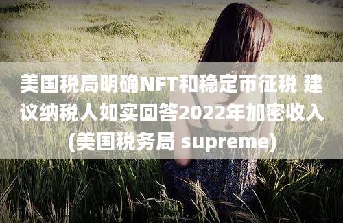 美国税局明确NFT和稳定币征税 建议纳税人如实回答2022年加密收入(美国税务局 supreme)