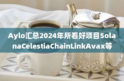 Aylo汇总2024年所看好项目SolanaCelestiaChainLinkAvax等