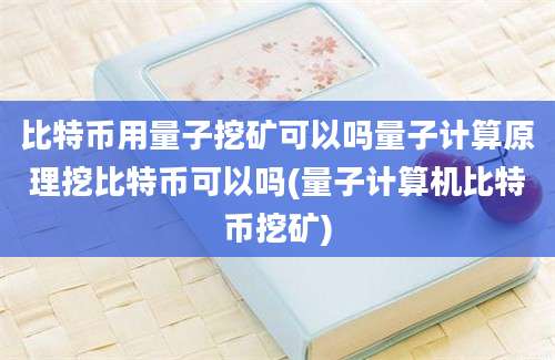 比特币用量子挖矿可以吗量子计算原理挖比特币可以吗(量子计算机比特币挖矿)