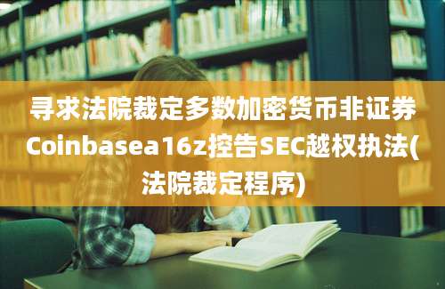 寻求法院裁定多数加密货币非证券Coinbasea16z控告SEC越权执法(法院裁定程序)