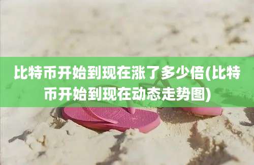 比特币开始到现在涨了多少倍(比特币开始到现在动态走势图)