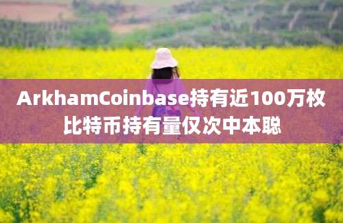 ArkhamCoinbase持有近100万枚比特币持有量仅次中本聪