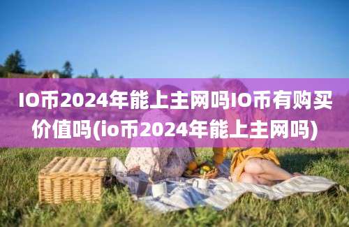 IO币2024年能上主网吗IO币有购买价值吗(io币2024年能上主网吗)