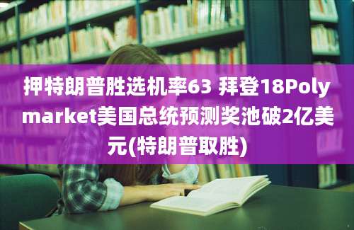 押特朗普胜选机率63 拜登18Polymarket美国总统预测奖池破2亿美元(特朗普取胜)