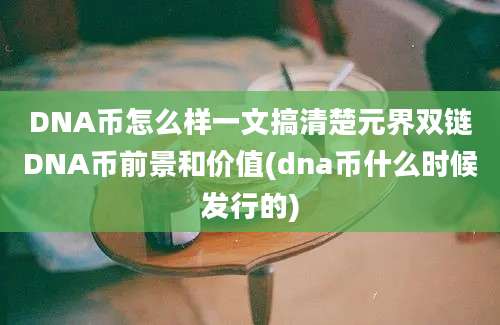 DNA币怎么样一文搞清楚元界双链DNA币前景和价值(dna币什么时候发行的)