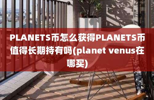 PLANETS币怎么获得PLANETS币值得长期持有吗(planet venus在哪买)