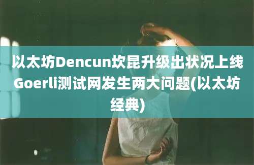 以太坊Dencun坎昆升级出状况上线Goerli测试网发生两大问题(以太坊经典)