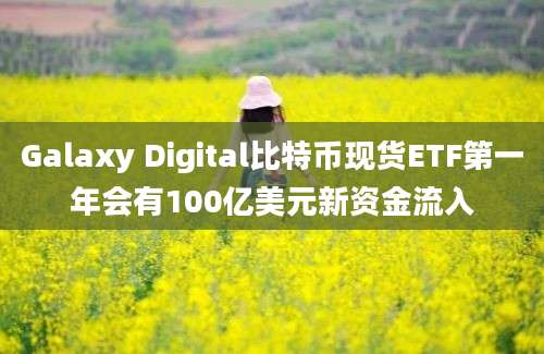 Galaxy Digital比特币现货ETF第一年会有100亿美元新资金流入