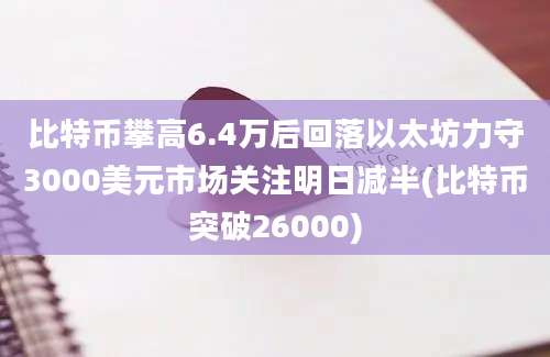 比特币攀高6.4万后回落以太坊力守3000美元市场关注明日减半(比特币突破26000)