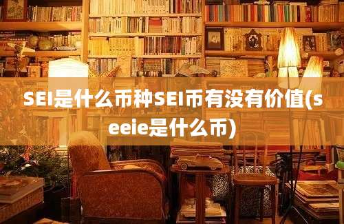 SEI是什么币种SEI币有没有价值(seeie是什么币)