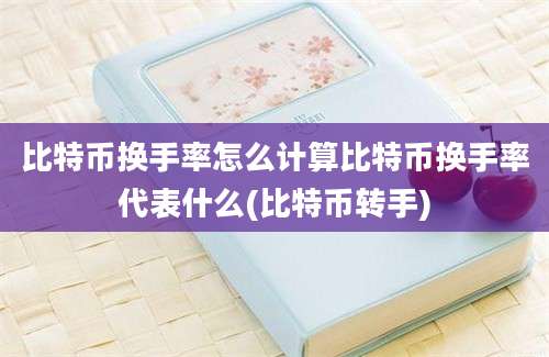 比特币换手率怎么计算比特币换手率代表什么(比特币转手)