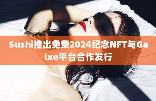 Sushi推出免费2024纪念NFT与Galxe平台合作发行