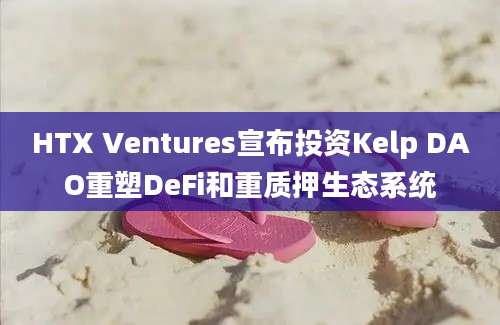 HTX Ventures宣布投资Kelp DAO重塑DeFi和重质押生态系统