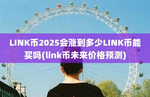 LINK币2025会涨到多少LINK币能买吗(link币未来价格预测)