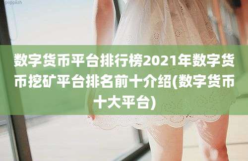 数字货币平台排行榜2021年数字货币挖矿平台排名前十介绍(数字货币十大平台)