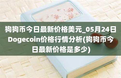 狗狗币今日最新价格美元_05月24日Dogecoin价格行情分析(狗狗币今日最新价格是多少)