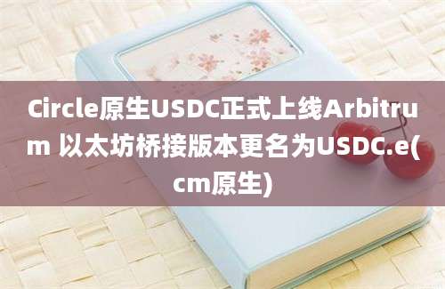 Circle原生USDC正式上线Arbitrum 以太坊桥接版本更名为USDC.e(cm原生)