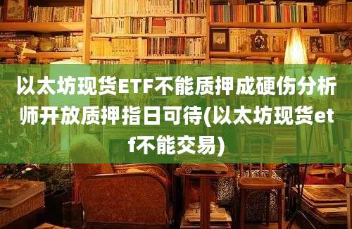 以太坊现货ETF不能质押成硬伤分析师开放质押指日可待(以太坊现货etf不能交易)