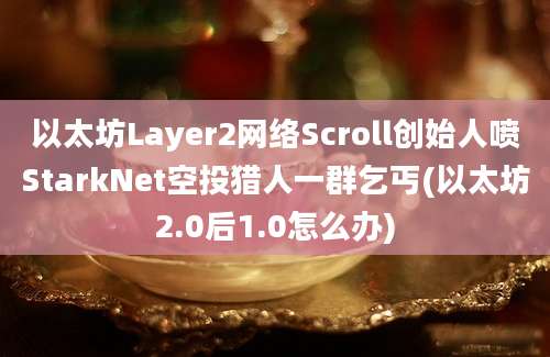 以太坊Layer2网络Scroll创始人喷StarkNet空投猎人一群乞丐(以太坊2.0后1.0怎么办)