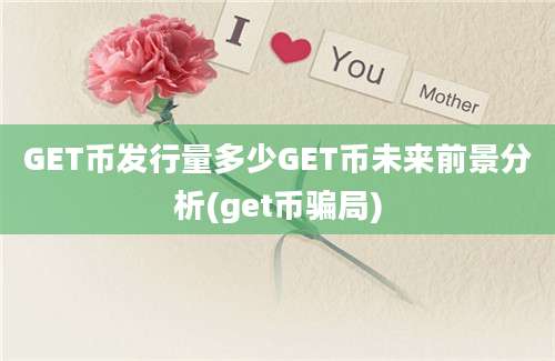 GET币发行量多少GET币未来前景分析(get币骗局)