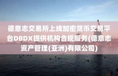 德意志交易所上线加密货币交易平台DBDX提供机构合规服务(德意志资产管理(亚洲)有限公司)